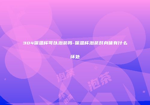 304保温杯可以泡茶吗-保温杯泡茶对身体有什么坏处
