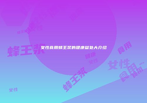 女性食用蜂王浆的健康益处大介绍