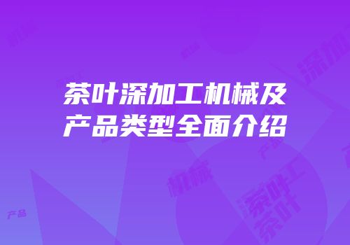 茶叶深加工机械及产品类型全面介绍