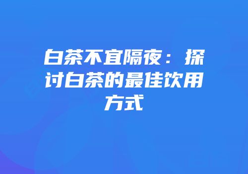白茶不宜隔夜：探讨白茶的最佳饮用方式