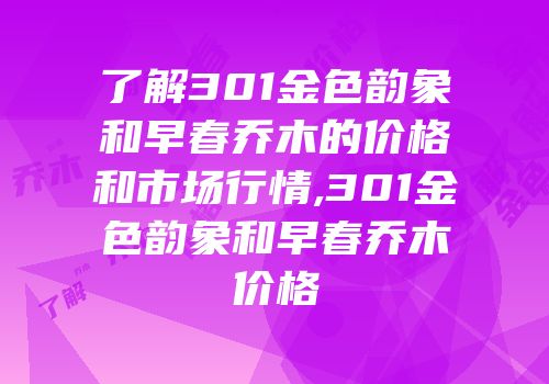了解301金色韵象和早春乔木的价格和市场行情,301金色韵象和早春乔木价格