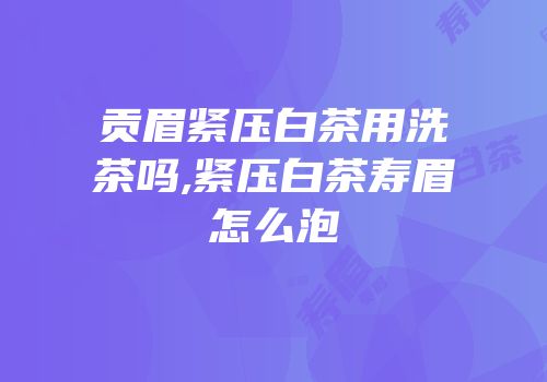 贡眉紧压白茶用洗茶吗,紧压白茶寿眉怎么泡