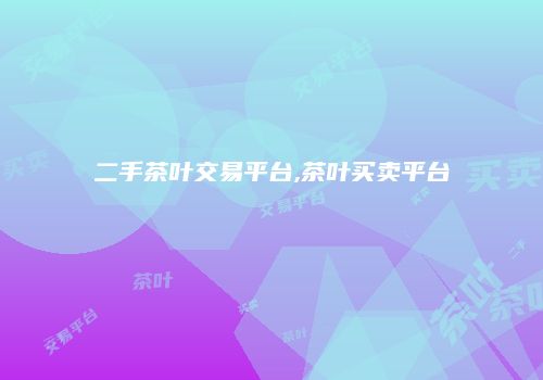 二手茶叶交易平台,茶叶买卖平台