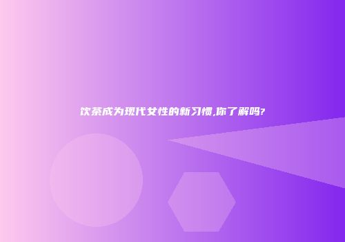 饮茶成为现代女性的新习惯,你了解吗?