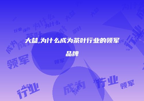 大益,为什么成为茶叶行业的领军品牌
