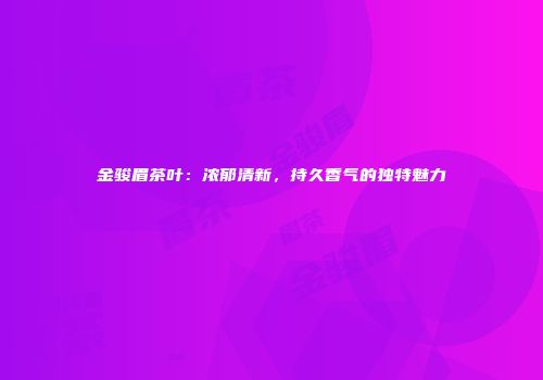 金骏眉茶叶：浓郁清新，持久香气的独特魅力