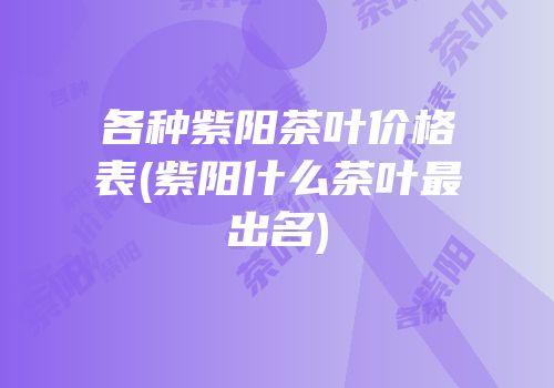 各种紫阳茶叶价格表(紫阳什么茶叶最出名)