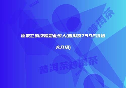 原来它的涨幅如此惊人(普洱茶7592价格大介绍)