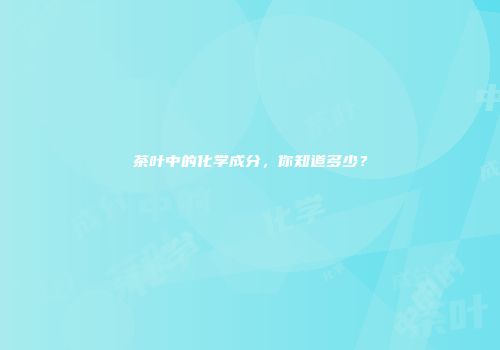 茶叶中的化学成分，你知道多少？