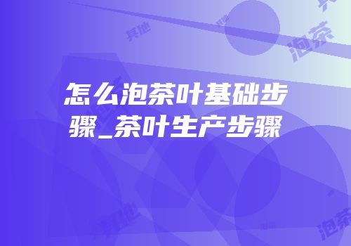 怎么泡茶叶基础步骤_茶叶生产步骤