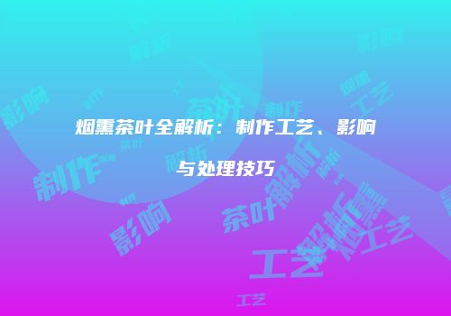 烟熏茶叶全解析：制作工艺、影响与处理技巧