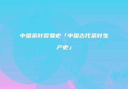 中国茶叶贸易史「中国古代茶叶生产史」
