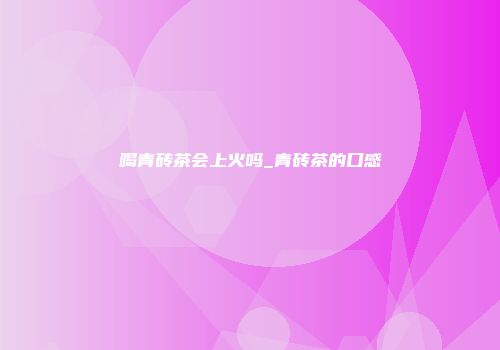 喝青砖茶会上火吗_青砖茶的口感