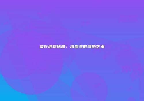 茶叶泡制秘籍：水温与时间的艺术