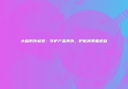 大益防伪标签：守护产品真伪，护航消费者权益