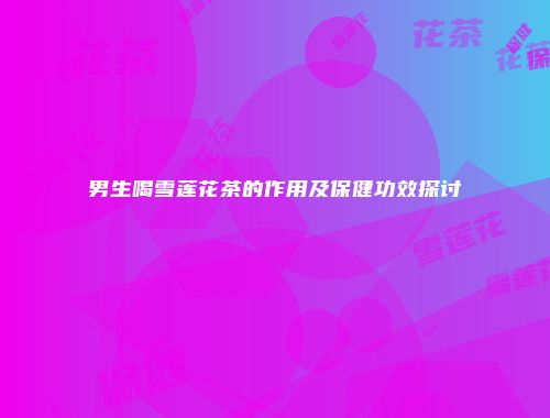 男生喝雪莲花茶的作用及保健功效探讨