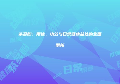 茶多酚：用途、功效与日常健康益处的全面解析