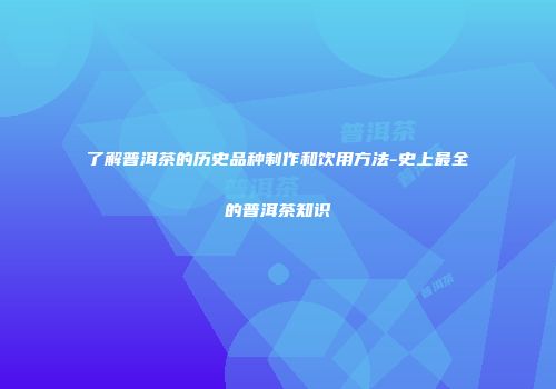 了解普洱茶的历史品种制作和饮用方法-史上最全的普洱茶知识