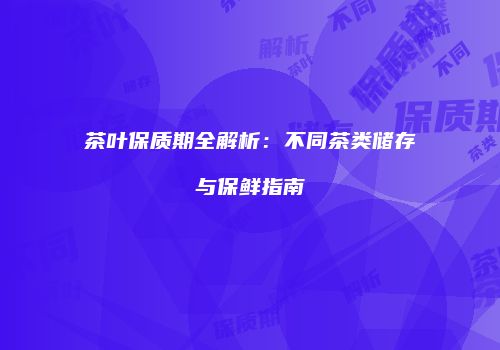 茶叶保质期全解析：不同茶类储存与保鲜指南