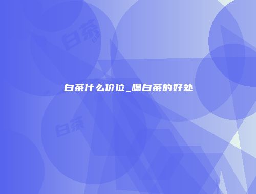 白茶什么价位_喝白茶的好处