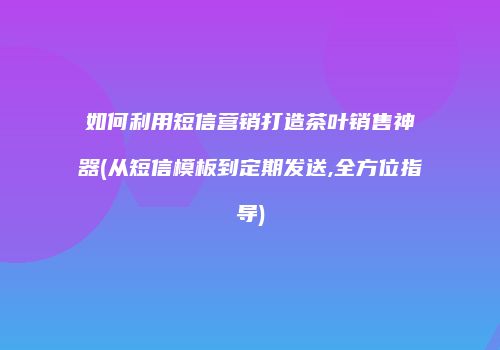 如何利用短信营销打造茶叶销售神器(从短信模板到定期发送,全方位指导)
