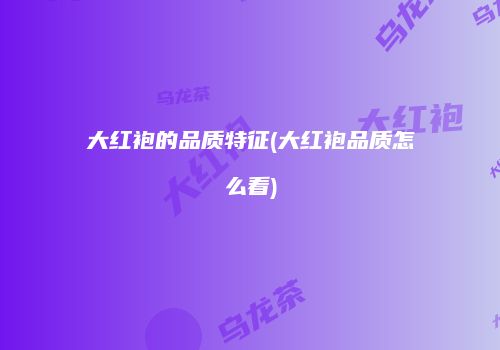 大红袍的品质特征(大红袍品质怎么看)