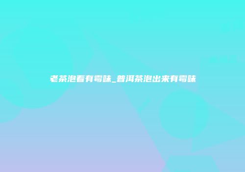 老茶泡着有霉味_普洱茶泡出来有霉味