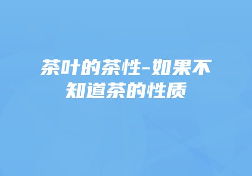 茶叶的茶性-如果不知道茶的性质