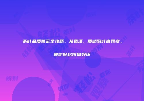 茶叶品质鉴定全攻略：从色泽、质感到叶底观察，教你轻松辨别好坏