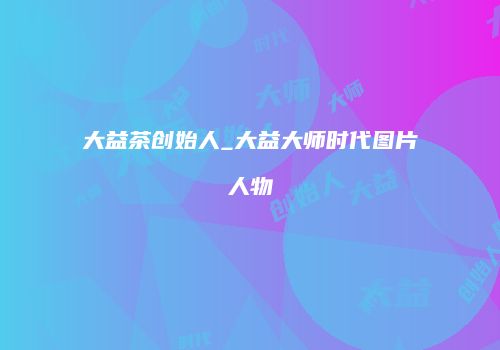 大益茶创始人_大益大师时代图片人物