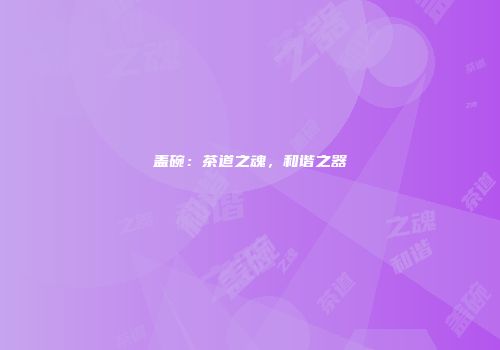 盖碗：茶道之魂，和谐之器