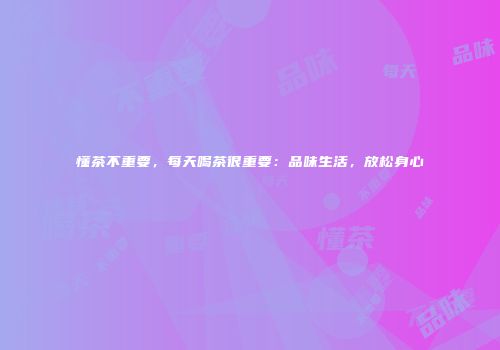 懂茶不重要，每天喝茶很重要：品味生活，放松身心