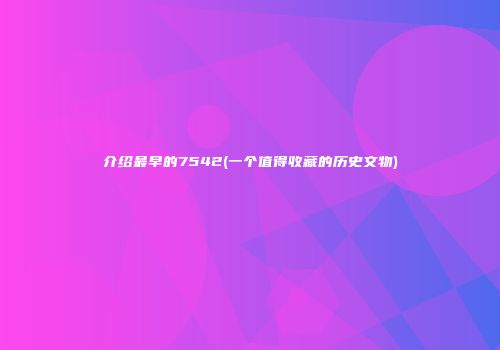 介绍最早的7542(一个值得收藏的历史文物)