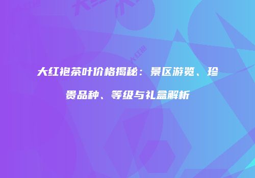 大红袍茶叶价格揭秘：景区游览、珍贵品种、等级与礼盒解析