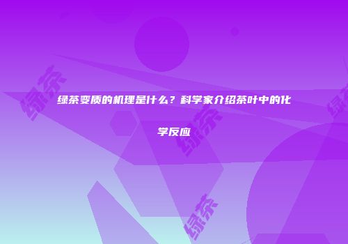 绿茶变质的机理是什么？科学家介绍茶叶中的化学反应