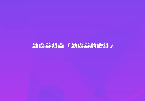 冰岛茶特点「冰岛茶的史诗」