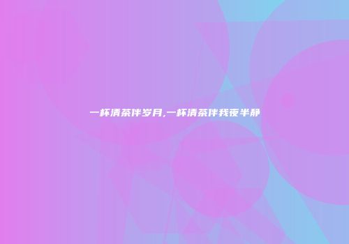 一杯清茶伴岁月,一杯清茶伴我夜半静