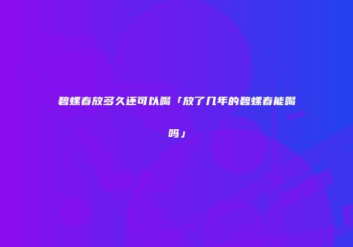 碧螺春放多久还可以喝「放了几年的碧螺春能喝吗」