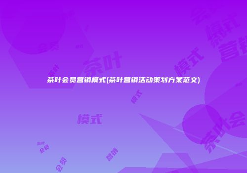 茶叶会员营销模式(茶叶营销活动策划方案范文)