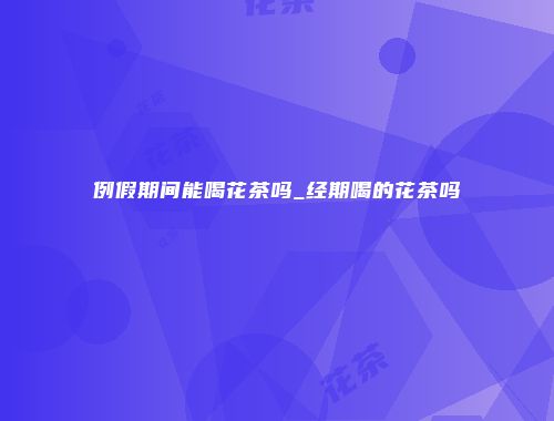 例假期间能喝花茶吗_经期喝的花茶吗