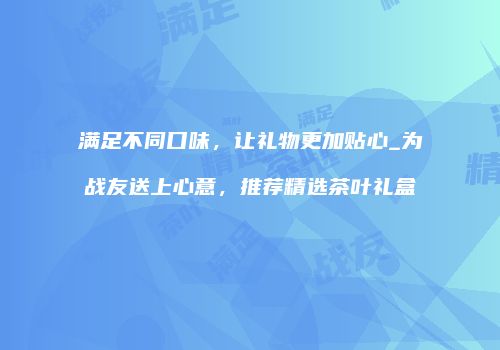 满足不同口味，让礼物更加贴心_为战友送上心意，推荐精选茶叶礼盒