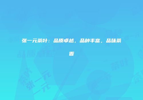 张一元茶叶：品质卓越，品种丰富，品味茶香