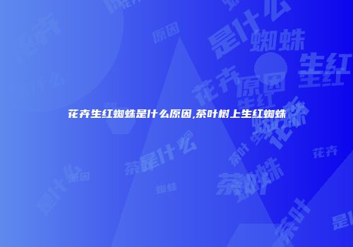 花卉生红蜘蛛是什么原因,茶叶树上生红蜘蛛