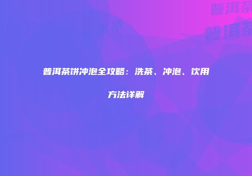 普洱茶饼冲泡全攻略：洗茶、冲泡、饮用方法详解
