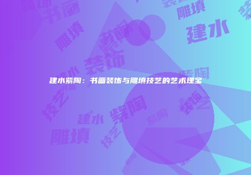 建水紫陶：书画装饰与雕填技艺的艺术瑰宝
