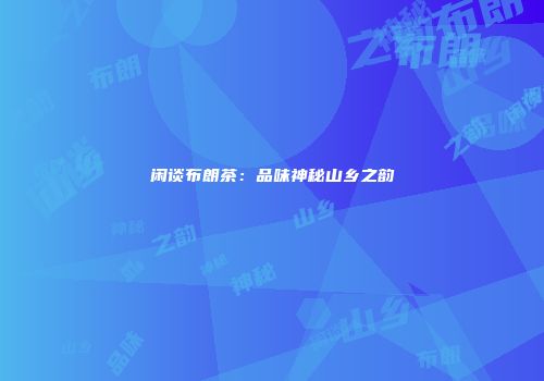 闲谈布朗茶：品味神秘山乡之韵