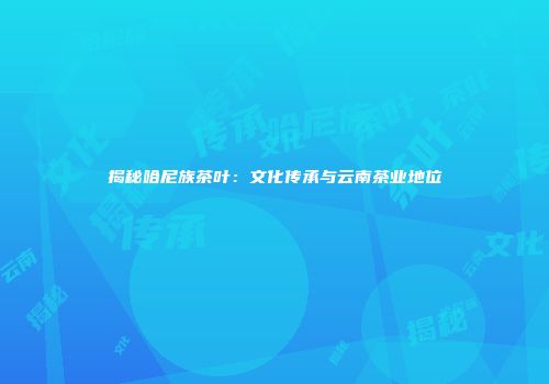 揭秘哈尼族茶叶：文化传承与云南茶业地位
