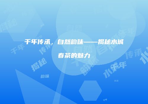 千年传承，自然韵味——揭秘水城春茶的魅力