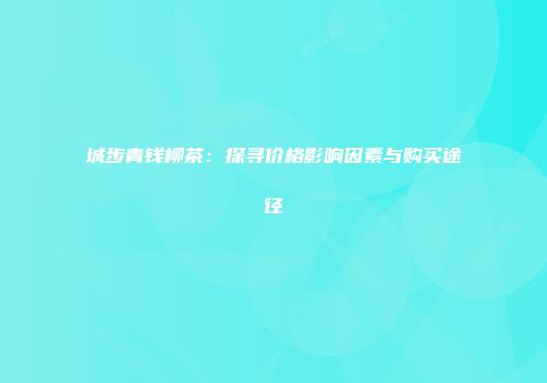 城步青钱柳茶：探寻价格影响因素与购买途径