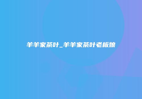 羊羊家茶叶_羊羊家茶叶老板娘